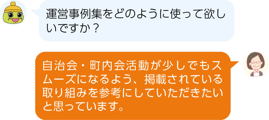 Q.運営事例集をどのように使って欲しいですか?　/　A.自治会・町内会活動が少しでもスムーズになるよう、掲載されている取り組みを参考にしていただきたいと思っています。