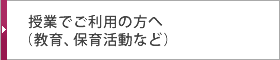 授業でご利用の方へ（教育、保育活動など）