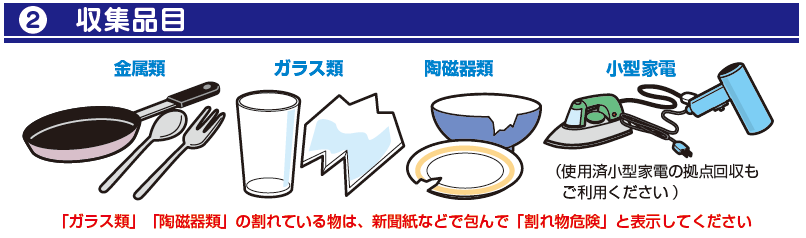 収集品目：金属類、ガラス類、陶磁器類、小型家電（使用済小型家電の拠点回収もご利用ください）、「ガラス類」「陶磁器類」の割れ物は、新聞紙などで包んで「割れ物危険」と表示してください