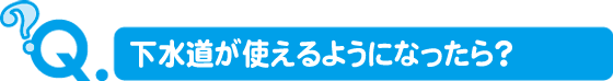 下水道が使えるようになったら？